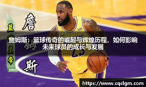 詹姆斯：篮球传奇的崛起与辉煌历程，如何影响未来球员的成长与发展