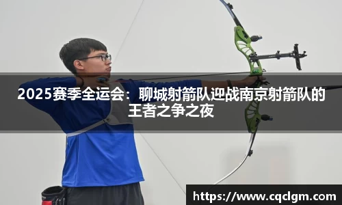 2025赛季全运会：聊城射箭队迎战南京射箭队的王者之争之夜