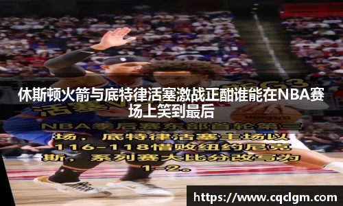 休斯顿火箭与底特律活塞激战正酣谁能在NBA赛场上笑到最后