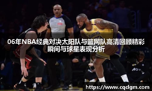 06年NBA经典对决太阳队与篮网队高清回顾精彩瞬间与球星表现分析