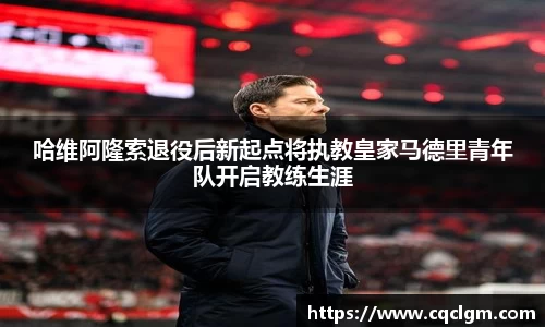 哈维阿隆索退役后新起点将执教皇家马德里青年队开启教练生涯