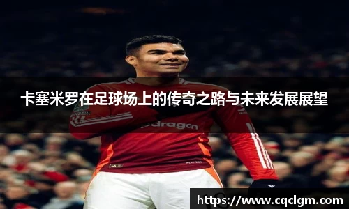 卡塞米罗在足球场上的传奇之路与未来发展展望